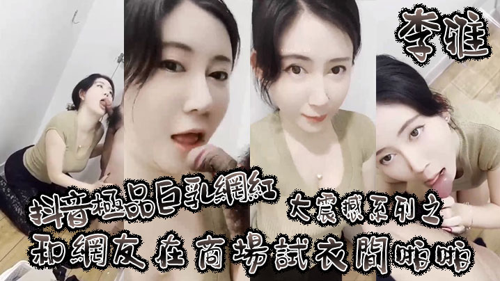 李雅抖音极品巨乳网红李雅大震撼系列之和网友在商场试衣间啪啪封面图