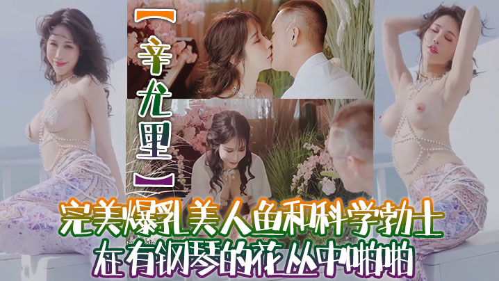 辛尤里高质量电影质感国产大片完美爆乳美人鱼和科学勃士在有钢琴的花丛中啪啪太有湿意了封面图