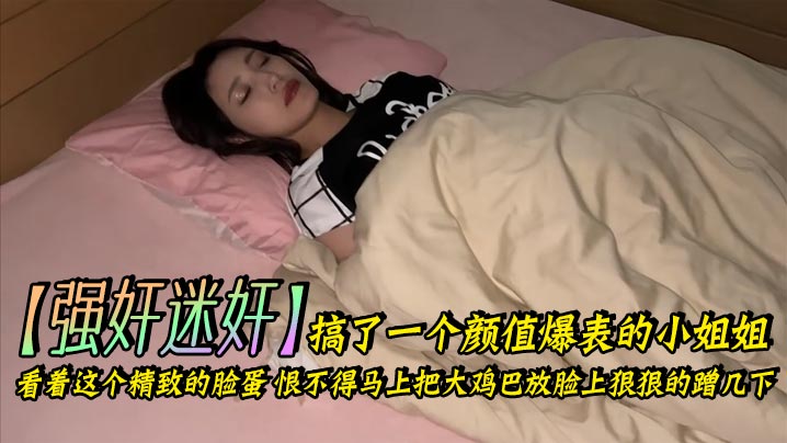 强奸迷奸搞了一个颜值爆表的小姐姐_看着这个精致的脸蛋恨不得马上把大鸡巴放脸上狠狠的蹭几下下面的嫩穴也是非常的紧插起来简直要上天了