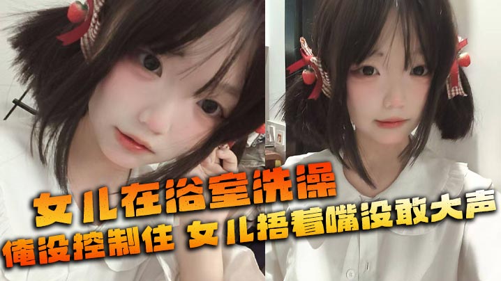 【父女乱伦】女儿在浴室洗澡_俺没控制住_隔壁都是人_女儿捂着嘴没敢大声