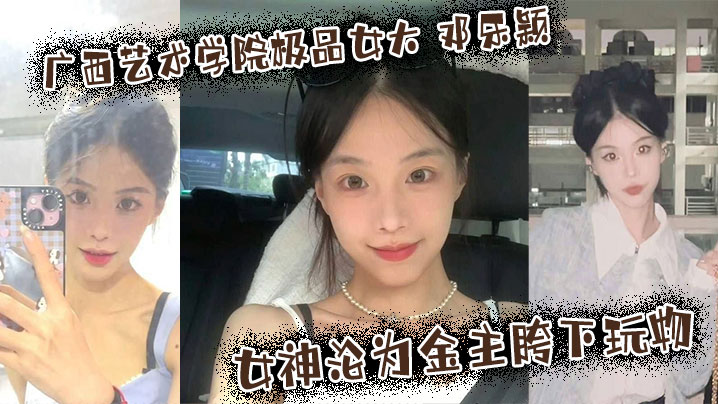 广西艺术学院极品女大 邓乐颖 校园女神沦为金主胯下玩物 颜值也高玩得越骚