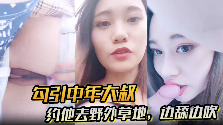 【勾引中年大叔】约他去野外草地，边舔边吹，做尽所有下流之事