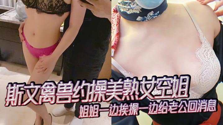 斯文禽兽约操美熟女空姐，姐姐一边挨操一边给老公回消息，禽兽抢过手机，直接用她的手机录下操她的视频