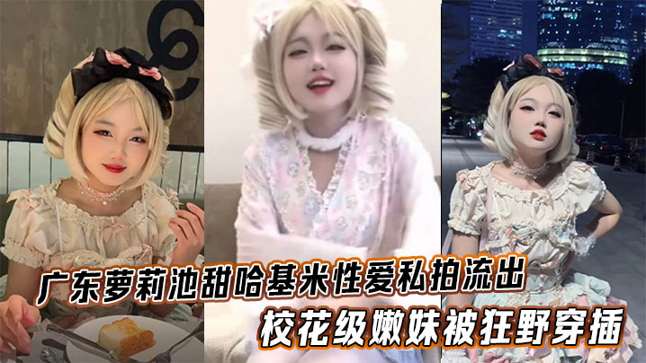 广东萝莉池甜哈基米性爱私拍流出，校花级嫩妹被狂野穿插，可爱模样反差拉满