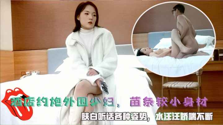酒店约炮外围少妇，苗条较小身材，肤白听话各种姿势，水汪汪娇喘不断。