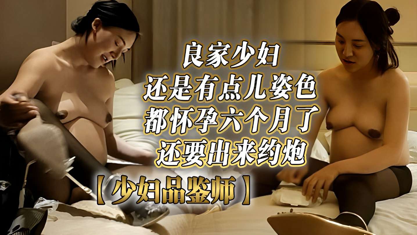 良家少妇还是有点儿姿色都怀孕六个月了还要出来约炮【少妇品鉴师】