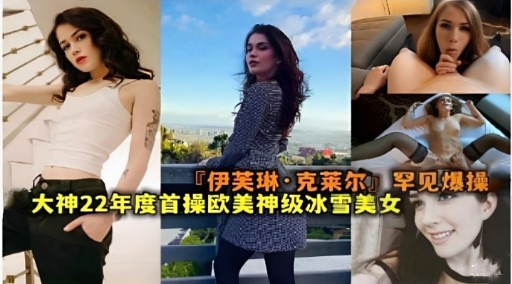 『伊芙琳&middot;克莱尔罕见爆操大神22年度首操欧美神级冰雪美女