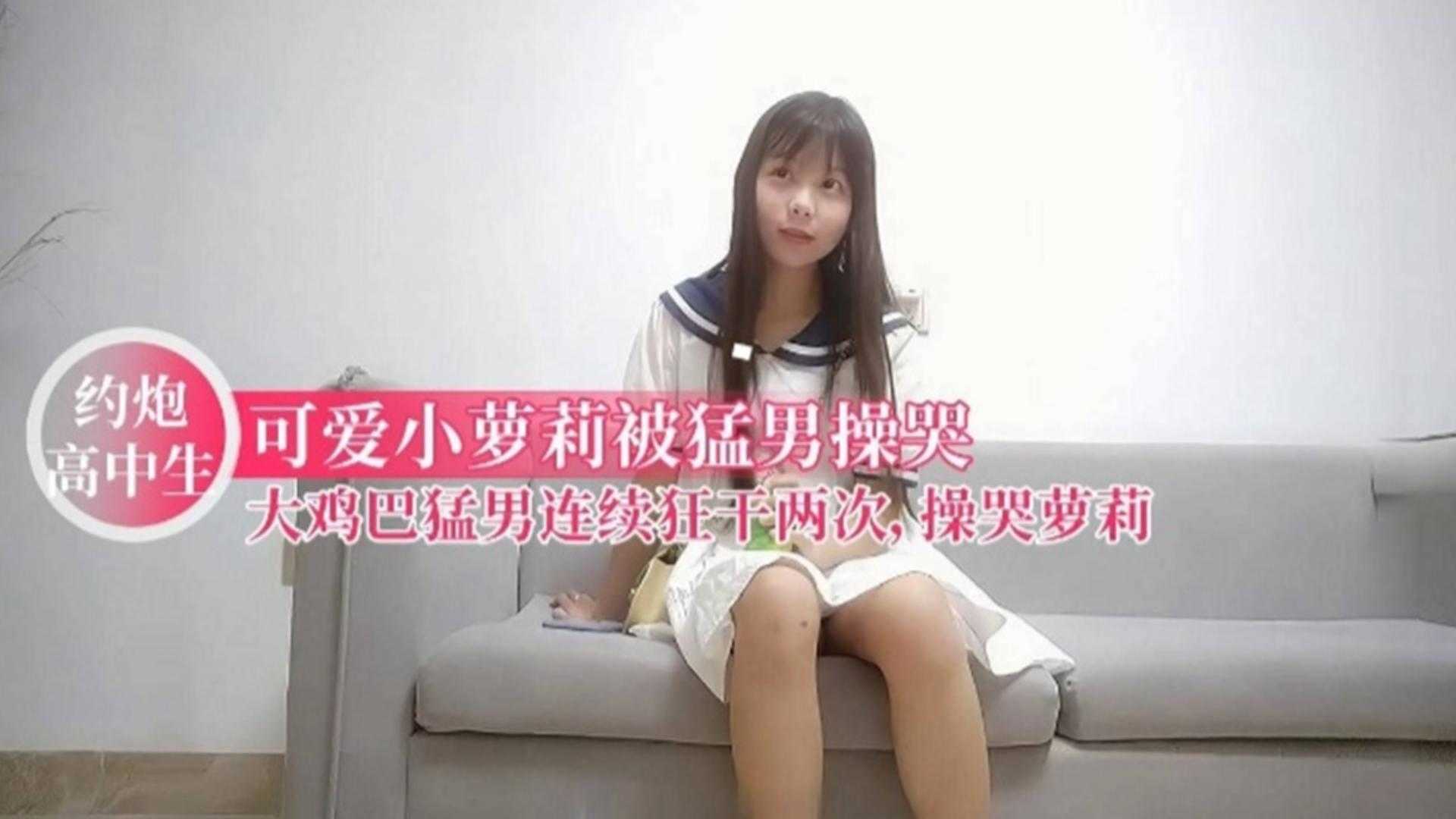 【约炮高中生】可爱小萝莉被猛男操哭，大鸡巴猛男连续狂干两次，萝莉被操哭了