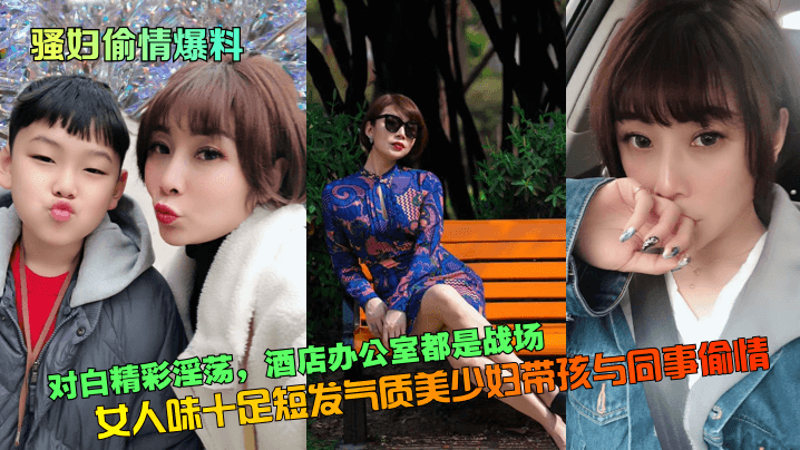 【骚妇偷情爆料】对白精彩淫荡女人味十足短发气质美少妇带孩与同事偷情酒店办公室都是战场_