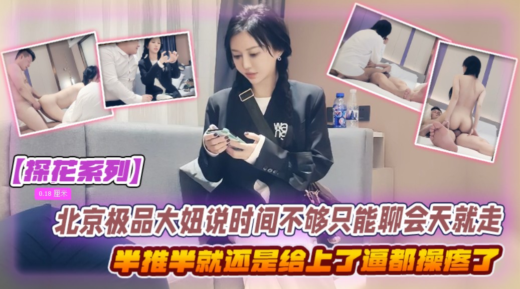 【沈先生探花系列】北京极品大妞说时间不够只能聊会天就走，结果半推半就还是给上了，把妹子逼都操疼了