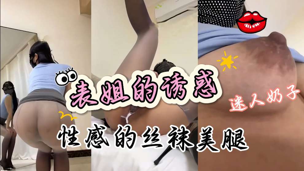 表姐我要吃奶，不行，她穿着性感制服丝袜高跟鞋，迷人的肥臀，真的好骚