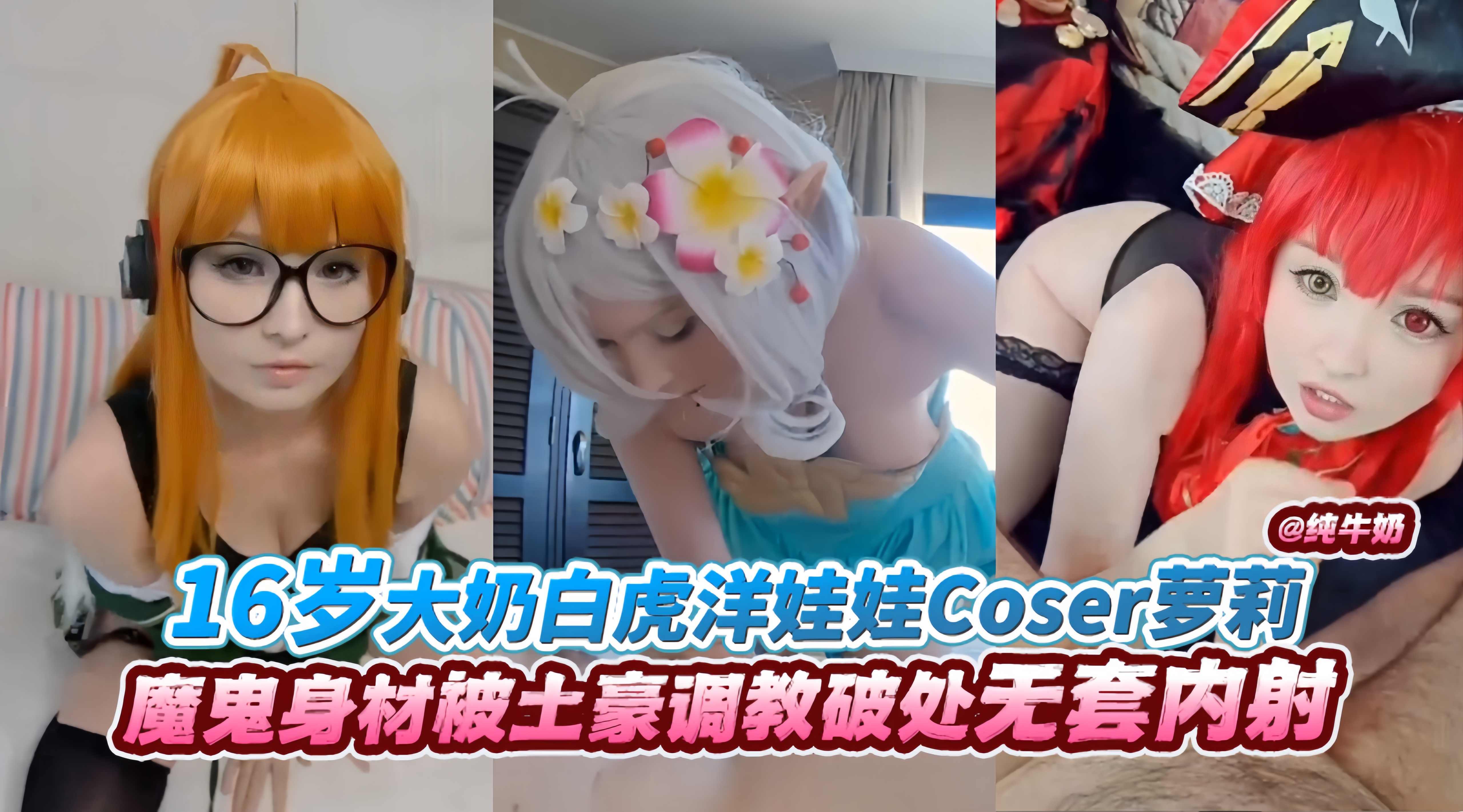 16岁大奶白虎洋娃娃COser萝莉，魔鬼身材被土豪调教破处无套内射