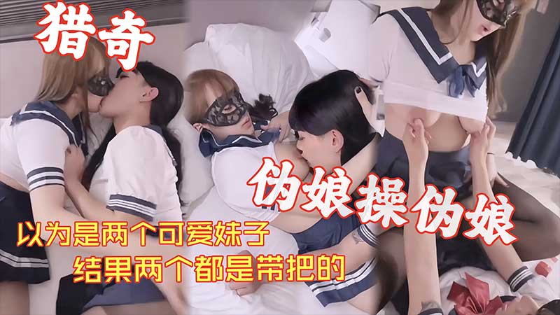 【猎奇系列】以为是两个可爱妹子_结果两个都是带把的_伪娘操伪娘