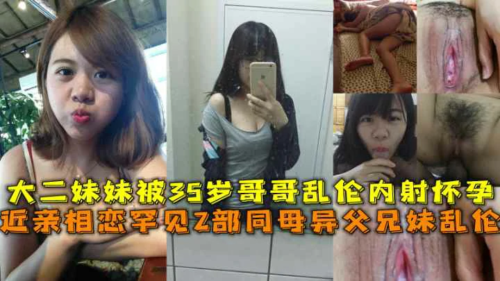 （福利）近亲相恋同母异父兄妹乱伦大二妹妹被35岁哥哥乱伦内射怀孕