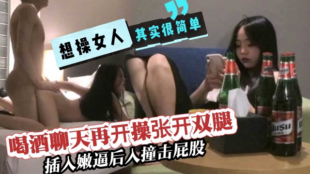 喝酒聊天再开操张开双腿插入屁股后入撞击