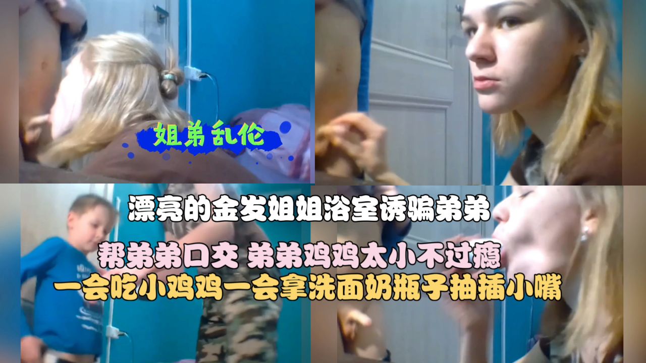 【姐弟乱伦】漂亮的金发姐姐浴室诱骗弟弟帮弟弟口交