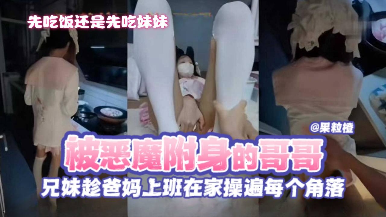 【怒操萝莉亲妹】被淫魔附身的哥哥趁爸妈去上班和妹妹操遍家里每个角落，吃饭和吃妹妹肯定是吃妹妹