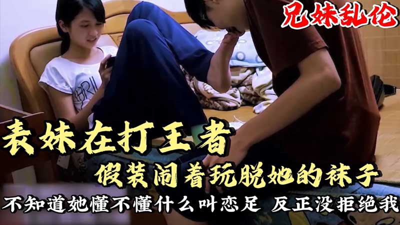 【兄妹乱伦】表妹在打王者_假装闹着玩脱她的袜子舔脚_不知道她懂不懂什么叫恋足呢？反正没拒接我