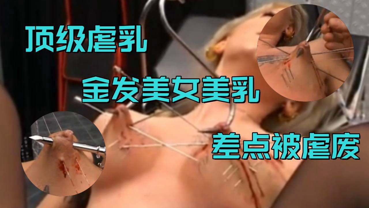 【顶级虐乳】金发美女美乳差点被虐废，建议空腹观看