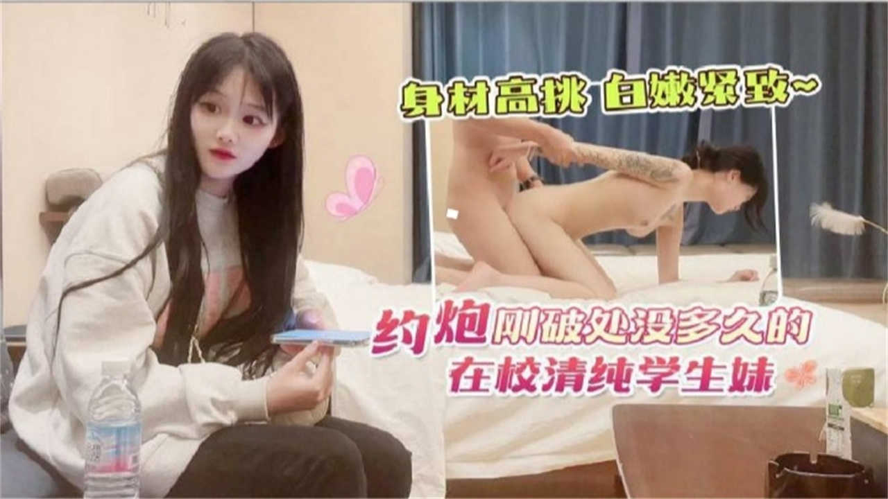 约炮刚破处没多久的在校清纯学生妹，白嫩紧致，身材高挑！