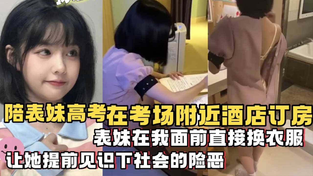 【兄妹乱伦】陪表妹在考场附近酒店订房_考试刚回来_在我面前直接换衣服？