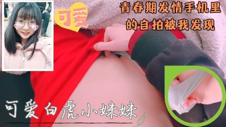 【兄妹乱伦】清纯可爱白虎无毛妹妹手机里的偷偷自慰自拍被我发现