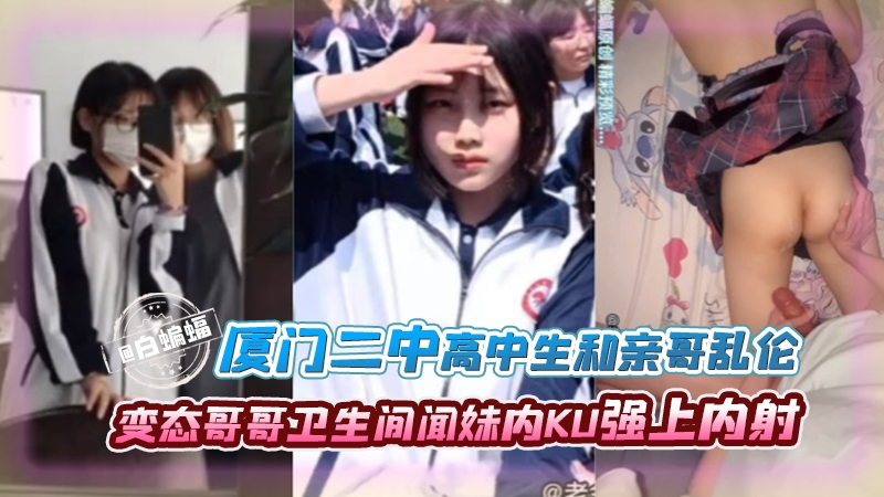 【兄妹乱伦】厦门重点二中妹妹和学亲哥乱伦，禽兽哥哥经常卫生间闻妹妹内裤，趁妹妹还懵懂霸王硬上弓强上内射