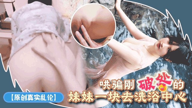 【原创真实乱伦】哄骗刚破处的妹妹一块去洗浴中心