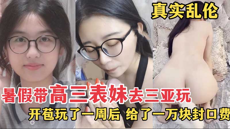 【真实乱伦】暑假带高三表妹去三亚玩，开苞玩了一周后，给了一万封口费