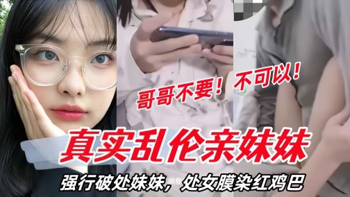 【真实乱伦亲妹妹】强行破处妹妹处女膜染红鸡巴妹妹哭了