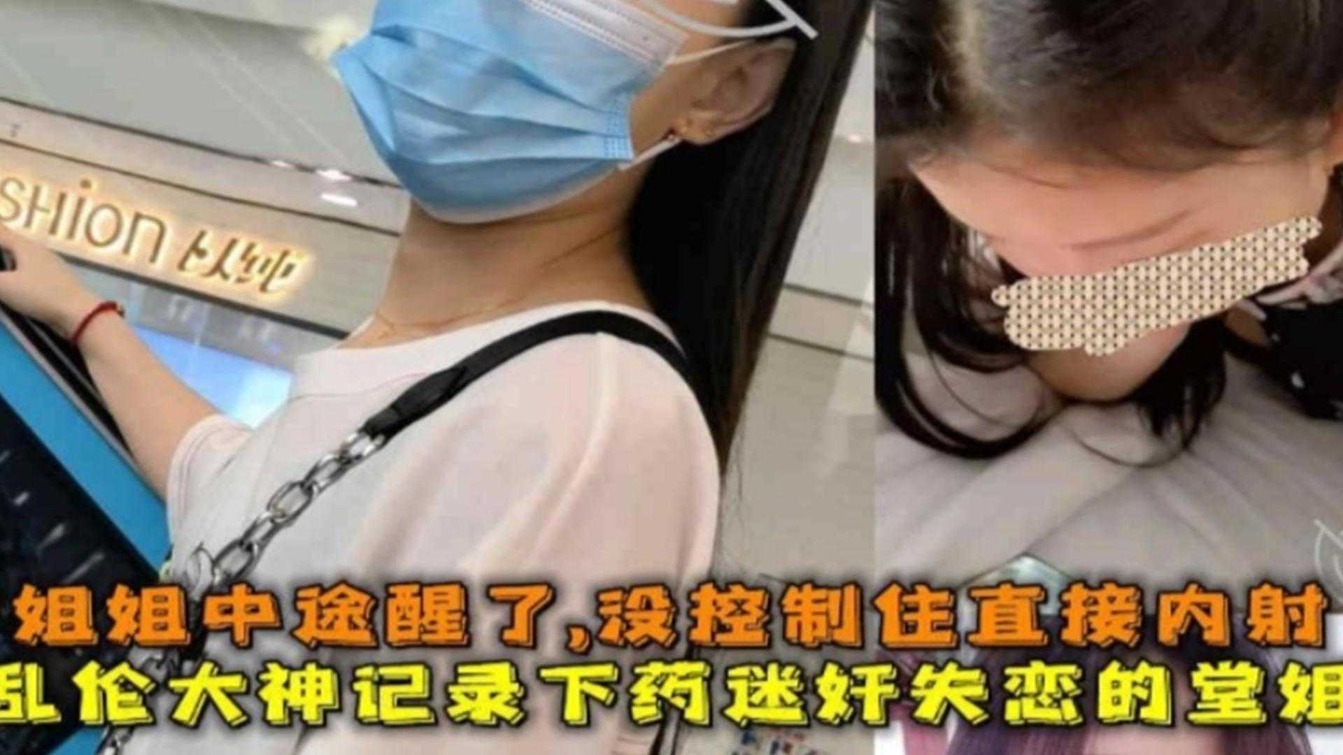 【真实乱伦迷奸堂姐】大神记录下药迷奸乱伦失恋的表姐全过程 中途表姐醒了直接给吓内射