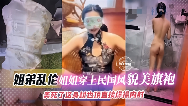 姐弟乱伦姐姐穿上旗袍制服简直美死了，大吊直接插入爆操内射