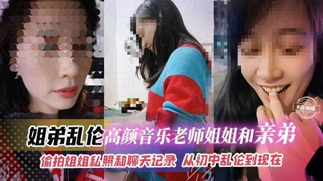 姐弟乱伦高颜值音乐老师姐姐和亲弟乱伦偷拍姐姐私照和聊天记录 从初中乱伦到现在