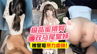 乱伦表妹富二代堂哥，极品蜜桃臀双马尾堂妹，被有钱堂哥蒙眼无套暴力虐操！